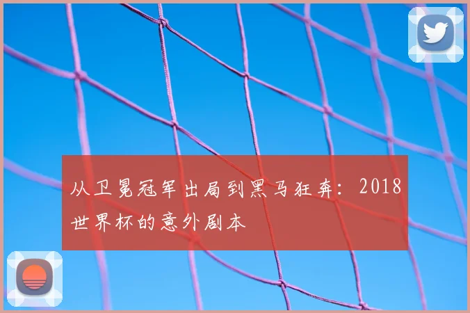 从卫冕冠军出局到黑马狂奔:2018世界杯的意外剧本