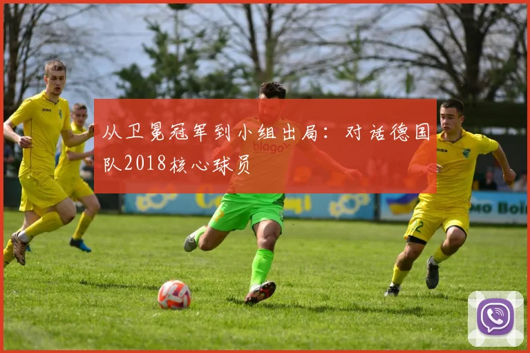 从卫冕冠军到小组出局:对话德国队2018核心球员
