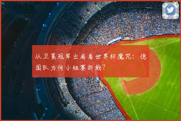 从卫冕冠军出局看世界杯魔咒：德国队为何小组赛折戟？
