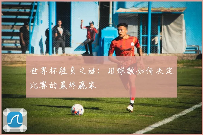 世界杯胜负之谜:进球数如何决定比赛的最终赢家