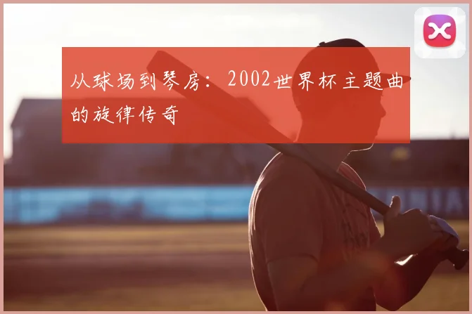 从球场到琴房:2002世界杯主题曲的旋律传奇