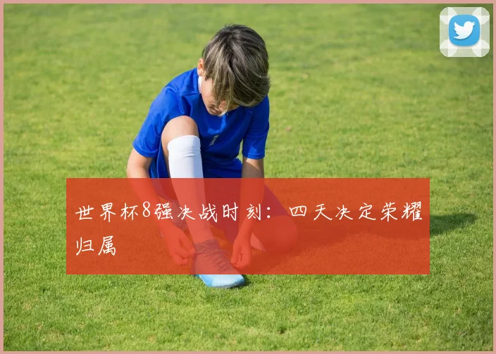世界杯8强决战时刻:四天决定荣耀归属