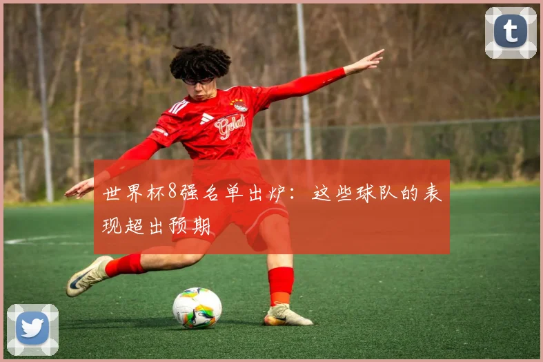 世界杯8强名单出炉:这些球队的表现超出预期
