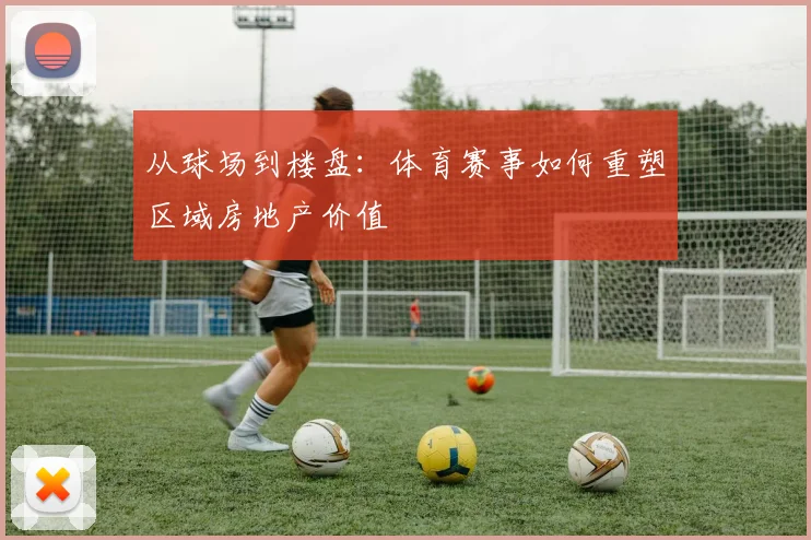 从球场到楼盘：体育赛事如何重塑区域房地产价值