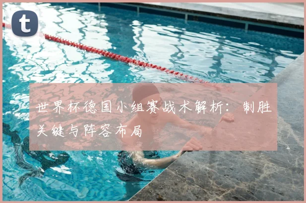 世界杯德国小组赛战术解析:制胜关键与阵容布局