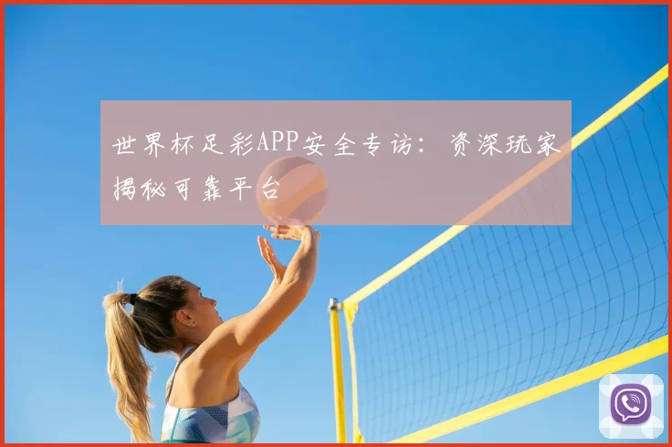 世界杯足彩APP安全专访:资深玩家揭秘可靠平台