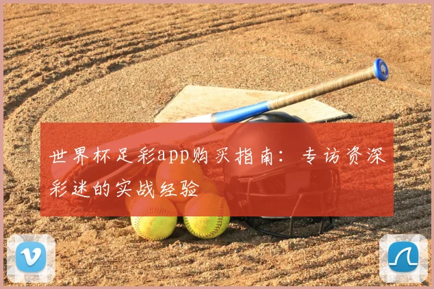 世界杯足彩app购买指南：专访资深彩迷的实战经验