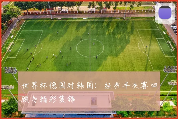 世界杯德国对韩国：经典半决赛回顾与精彩集锦