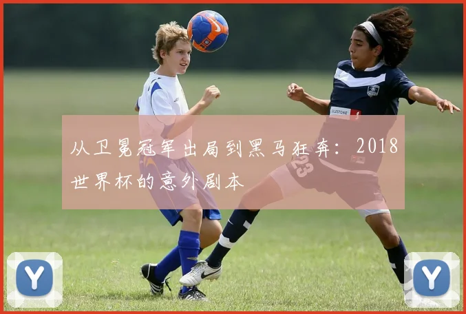 从卫冕冠军出局到黑马狂奔:2018世界杯的意外剧本
