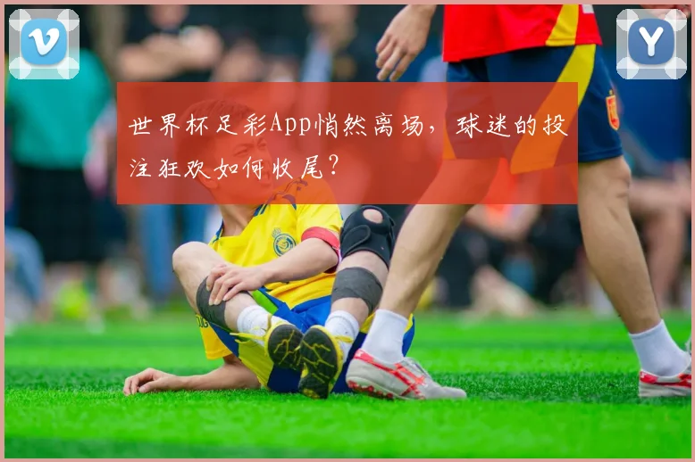 世界杯足彩App悄然离场，球迷的投注狂欢如何收尾？