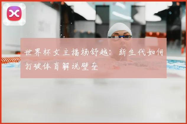 世界杯女主播杨舒越:新生代如何打破体育解说壁垒