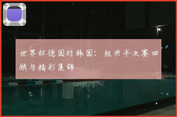 世界杯德国对韩国：经典半决赛回顾与精彩集锦