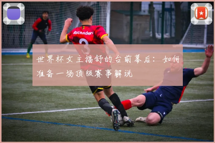 世界杯女主播舒的台前幕后:如何准备一场顶级赛事解说