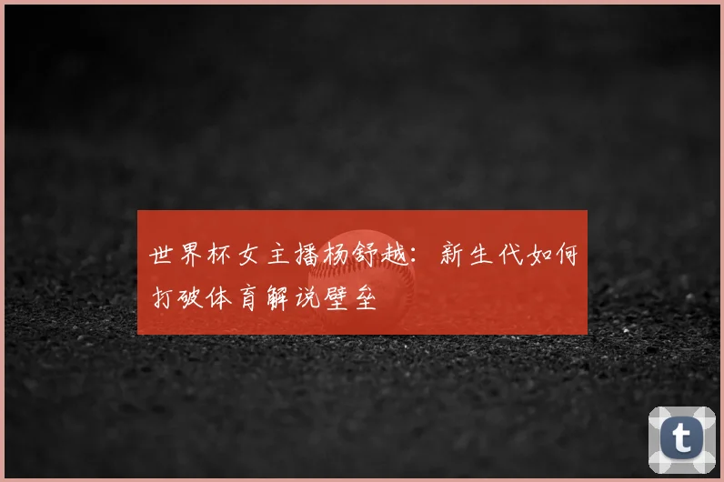 世界杯女主播杨舒越:新生代如何打破体育解说壁垒