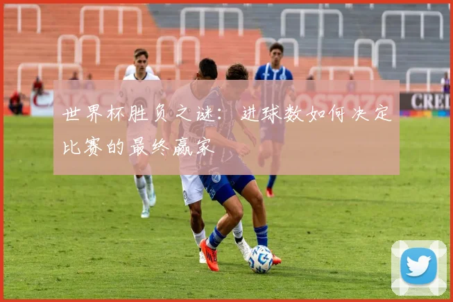 世界杯胜负之谜:进球数如何决定比赛的最终赢家