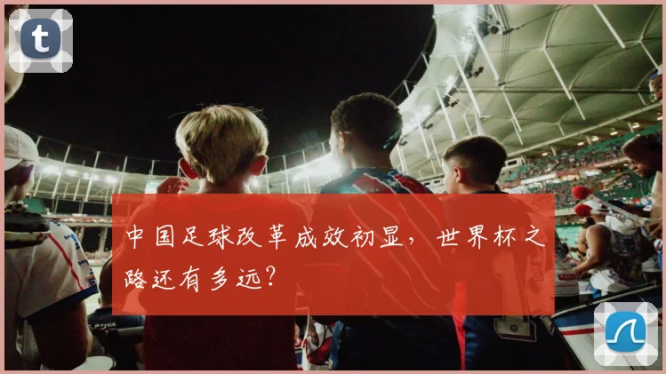 中国足球改革成效初显,世界杯之路还有多远?
