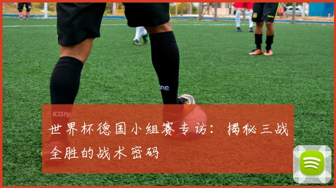 世界杯德国小组赛专访:揭秘三战全胜的战术密码