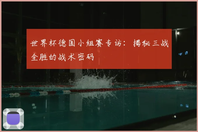 世界杯德国小组赛专访:揭秘三战全胜的战术密码
