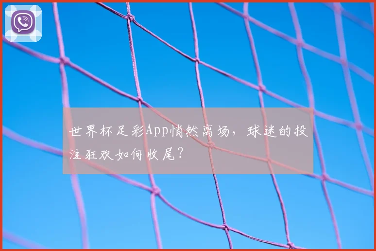 世界杯足彩App悄然离场,球迷的投注狂欢如何收尾?