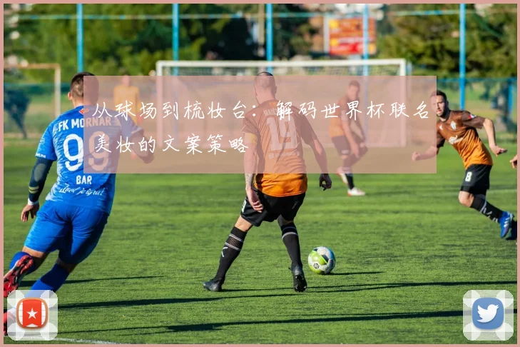 从球场到梳妆台:解码世界杯联名美妆的文案策略