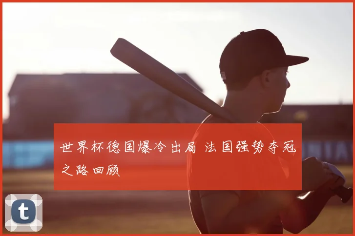 世界杯德国爆冷出局 法国强势夺冠之路回顾