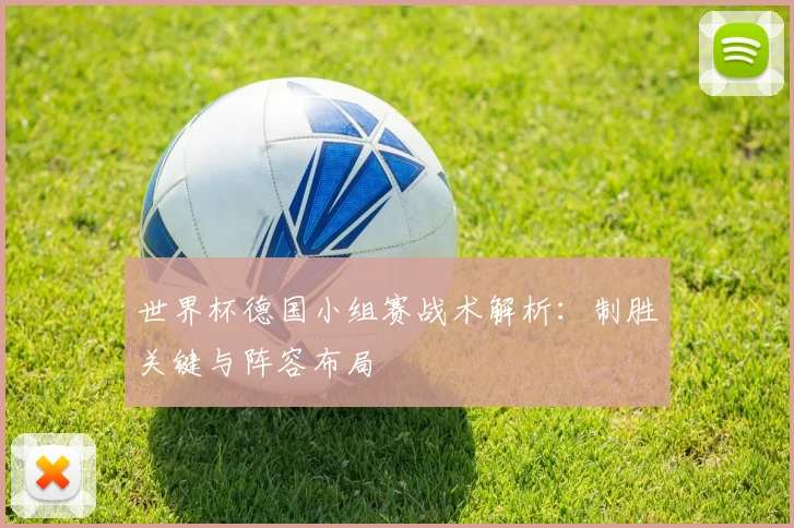 世界杯德国小组赛战术解析：制胜关键与阵容布局