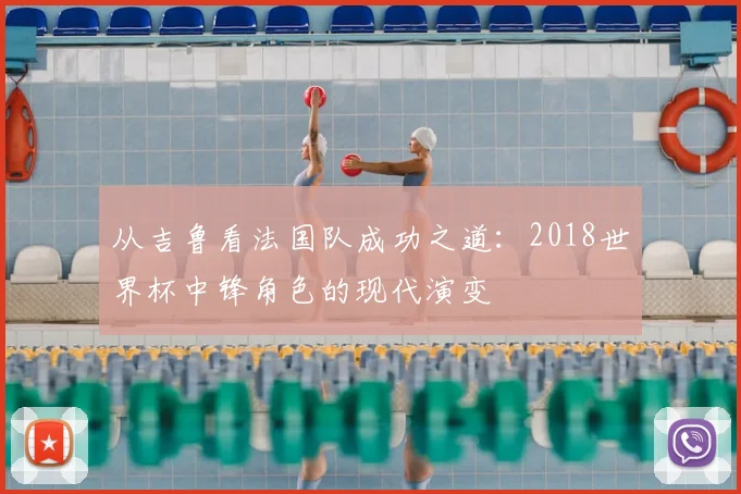 从吉鲁看法国队成功之道：2018世界杯中锋角色的现代演变