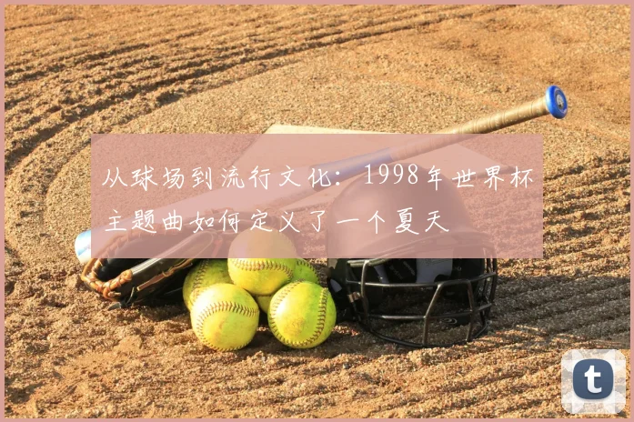 从球场到流行文化:1998年世界杯主题曲如何定义了一个夏天