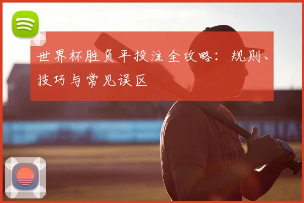 世界杯胜负平投注全攻略:规则、技巧与常见误区