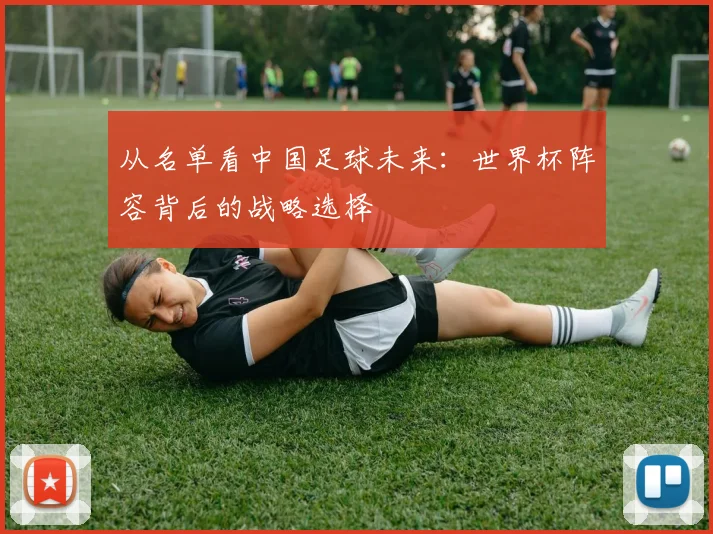 从名单看中国足球未来：世界杯阵容背后的战略选择